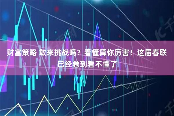财富策略 敢来挑战吗？看懂算你厉害！这届春联已经卷到看不懂了