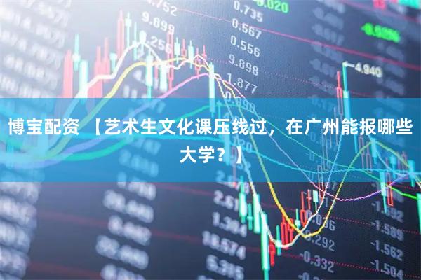 博宝配资 【艺术生文化课压线过，在广州能报哪些大学？】