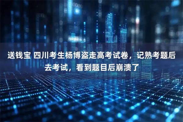送钱宝 四川考生杨博盗走高考试卷，记熟考题后去考试，看到题目后崩溃了