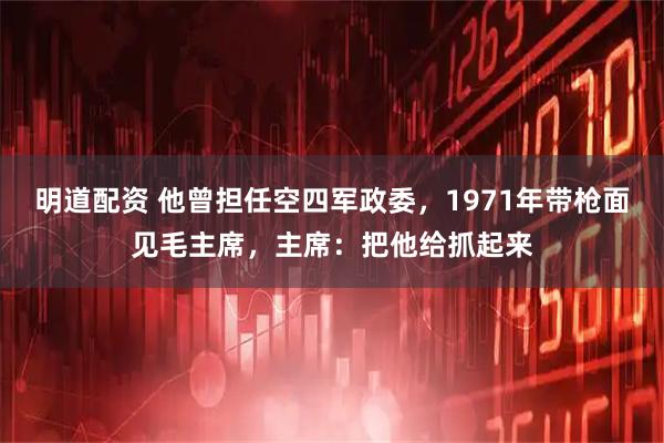 明道配资 他曾担任空四军政委，1971年带枪面见毛主席，主席：把他给抓起来