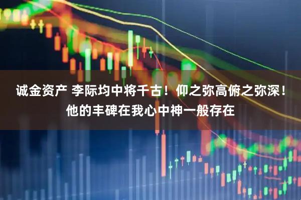 诚金资产 李际均中将千古！仰之弥高俯之弥深！他的丰碑在我心中神一般存在