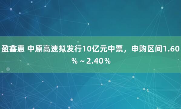 盈鑫惠 中原高速拟发行10亿元中票，申购区间1.60％～2.40％
