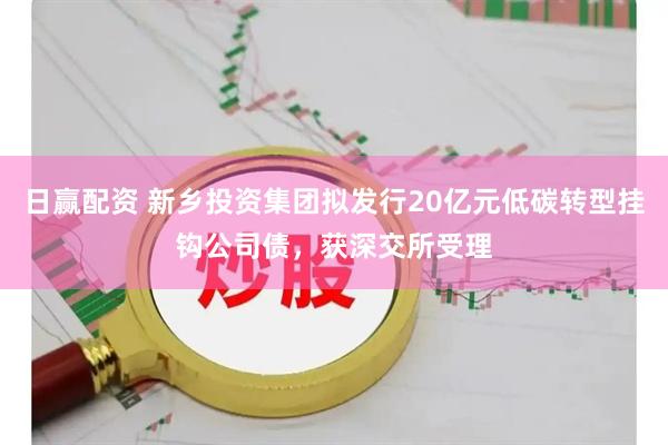 日赢配资 新乡投资集团拟发行20亿元低碳转型挂钩公司债，获深交所受理
