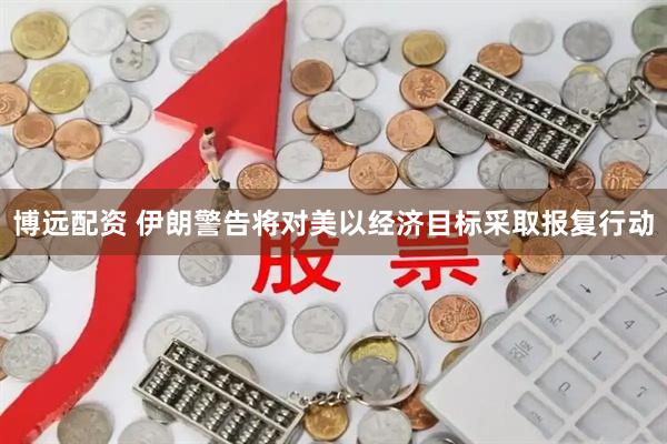博远配资 伊朗警告将对美以经济目标采取报复行动