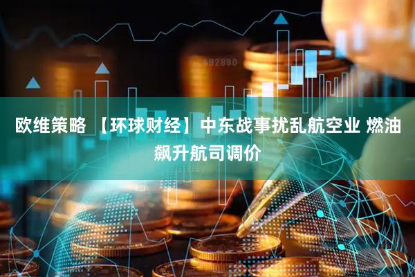 欧维策略 【环球财经】中东战事扰乱航空业 燃油飙升航司调价