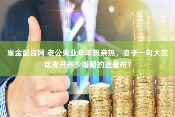 赢金配资网 老公失业半年想亲热，妻子一句大实话撕开多少婚姻的遮羞布？