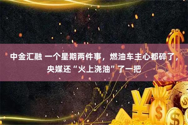 中金汇融 一个星期两件事，燃油车主心都碎了，央媒还“火上浇油”了一把