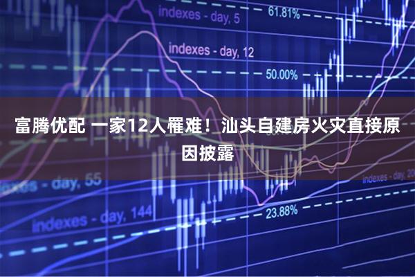 富腾优配 一家12人罹难！汕头自建房火灾直接原因披露