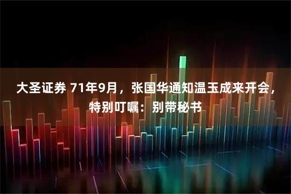 大圣证券 71年9月，张国华通知温玉成来开会，特别叮嘱：别带秘书