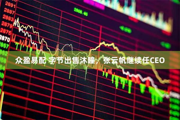众盈易配 字节出售沐瞳，张云帆继续任CEO