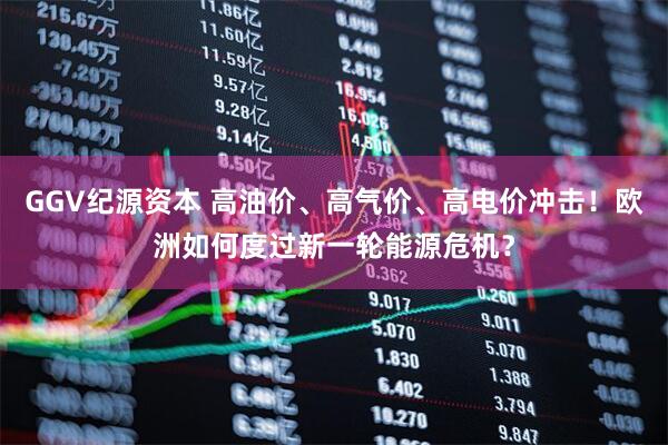 GGV纪源资本 高油价、高气价、高电价冲击！欧洲如何度过新一轮能源危机？