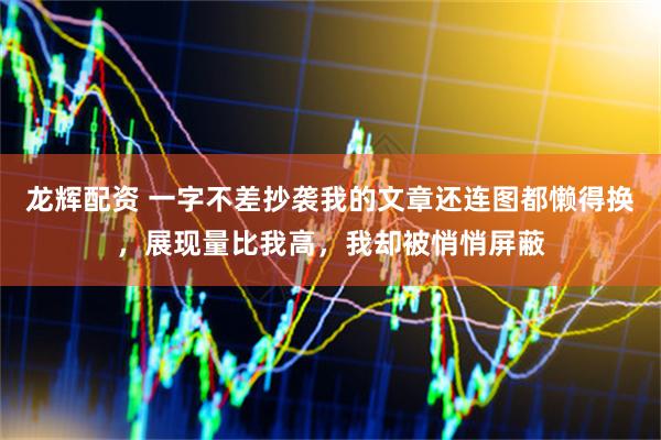 龙辉配资 一字不差抄袭我的文章还连图都懒得换，展现量比我高，我却被悄悄屏蔽