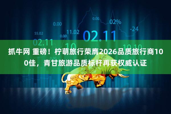 抓牛网 重磅！柠萌旅行荣膺2026品质旅行商100佳，青甘旅游品质标杆再获权威认证
