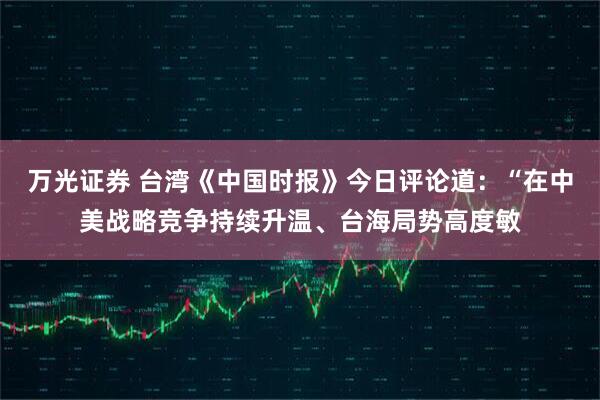 万光证券 台湾《中国时报》今日评论道：“在中美战略竞争持续升温、台海局势高度敏
