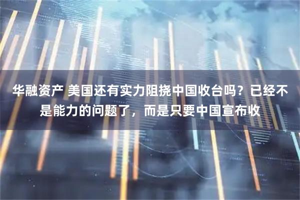 华融资产 美国还有实力阻挠中国收台吗？已经不是能力的问题了，而是只要中国宣布收