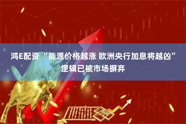 鸿E配资 “能源价格越涨 欧洲央行加息将越凶”逻辑已被市场摒弃