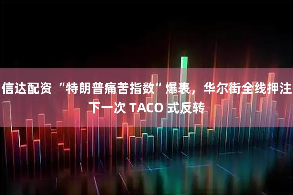 信达配资 “特朗普痛苦指数”爆表，华尔街全线押注下一次 TACO 式反转