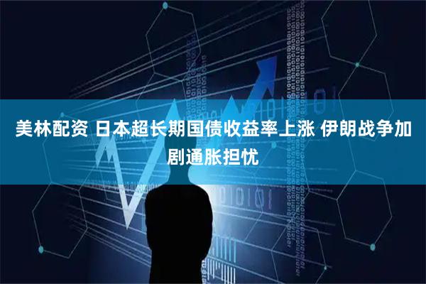美林配资 日本超长期国债收益率上涨 伊朗战争加剧通胀担忧