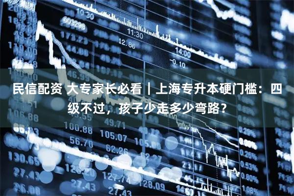 民信配资 大专家长必看｜上海专升本硬门槛：四级不过，孩子少走多少弯路？