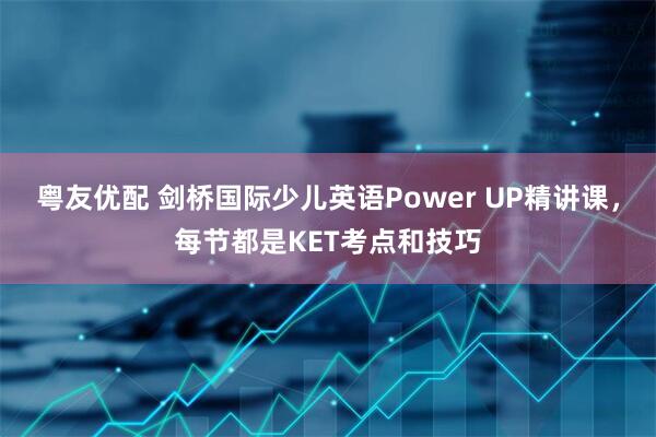 粤友优配 剑桥国际少儿英语Power UP精讲课，每节都是KET考点和技巧