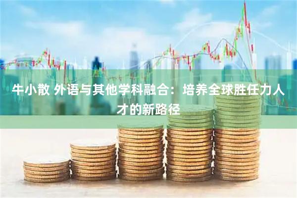 牛小散 外语与其他学科融合：培养全球胜任力人才的新路径