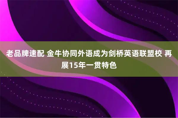 老品牌速配 金牛协同外语成为剑桥英语联盟校 再展15年一贯特色