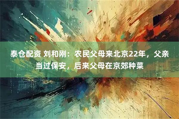 泰仓配资 刘和刚：农民父母来北京22年，父亲当过保安，后来父母在京郊种菜
