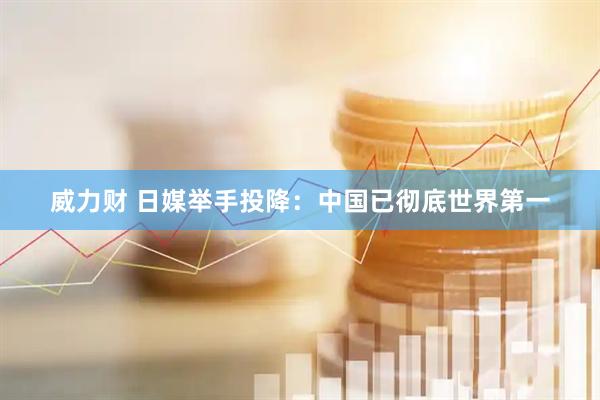 威力财 日媒举手投降：中国已彻底世界第一