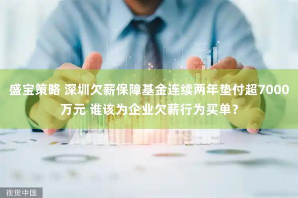 盛宝策略 深圳欠薪保障基金连续两年垫付超7000万元 谁该为企业欠薪行为买单？