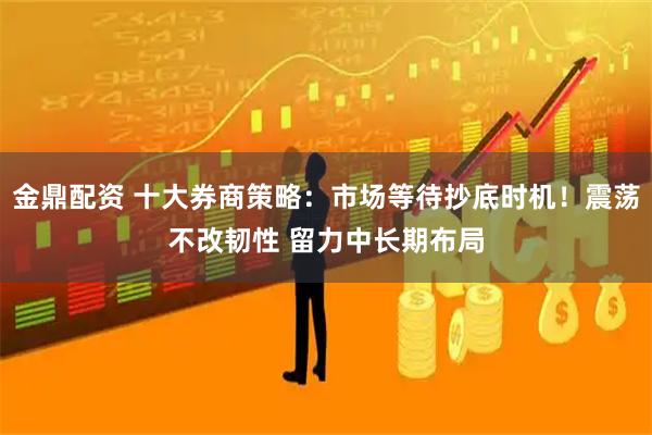 金鼎配资 十大券商策略：市场等待抄底时机！震荡不改韧性 留力中长期布局