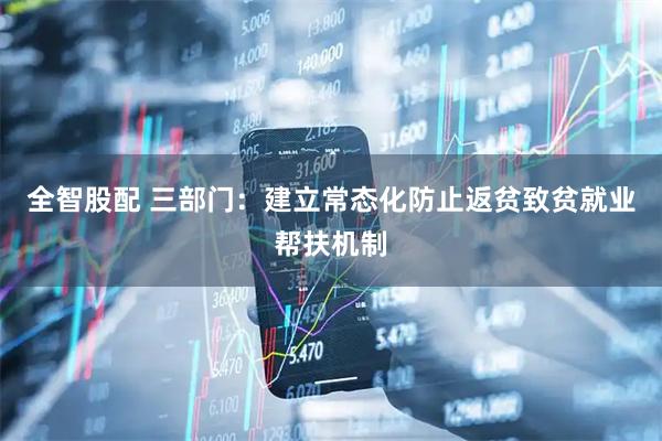 全智股配 三部门：建立常态化防止返贫致贫就业帮扶机制