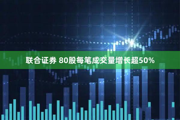 联合证券 80股每笔成交量增长超50%