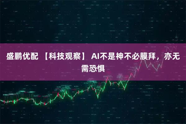 盛鹏优配 【科技观察】 AI不是神不必膜拜，亦无需恐惧