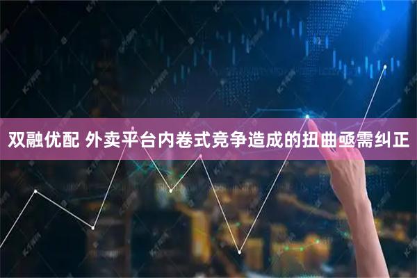 双融优配 外卖平台内卷式竞争造成的扭曲亟需纠正