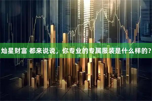 灿星财富 都来说说，你专业的专属服装是什么样的？