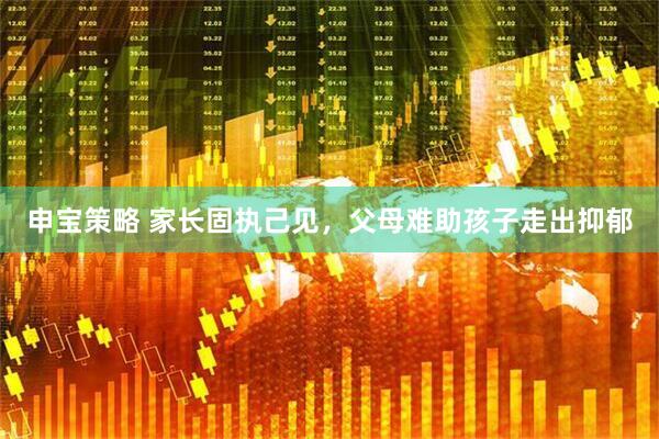 申宝策略 家长固执己见，父母难助孩子走出抑郁