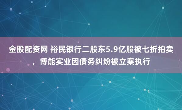 金股配资网 裕民银行二股东5.9亿股被七折拍卖，博能实业因债务纠纷被立案执行