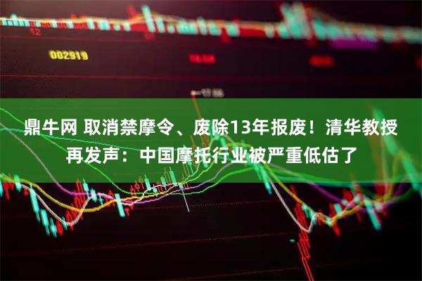 鼎牛网 取消禁摩令、废除13年报废！清华教授再发声：中国摩托行业被严重低估了