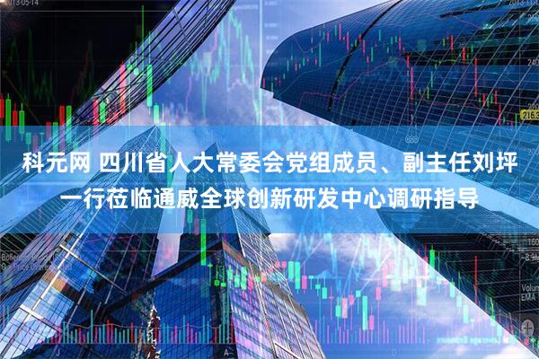 科元网 四川省人大常委会党组成员、副主任刘坪一行莅临通威全球创新研发中心调研指导