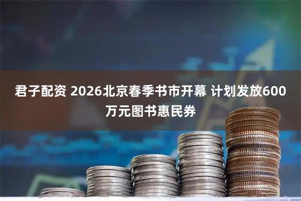 君子配资 2026北京春季书市开幕 计划发放600万元图书惠民券