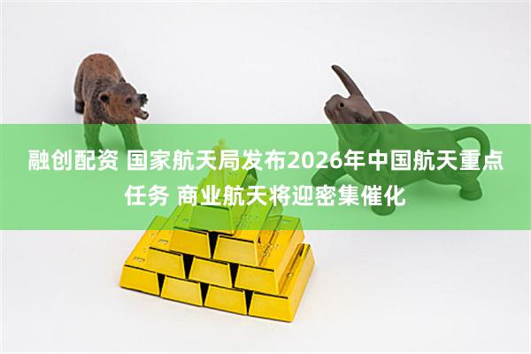融创配资 国家航天局发布2026年中国航天重点任务 商业航天将迎密集催化