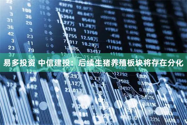 易多投资 中信建投：后续生猪养殖板块将存在分化