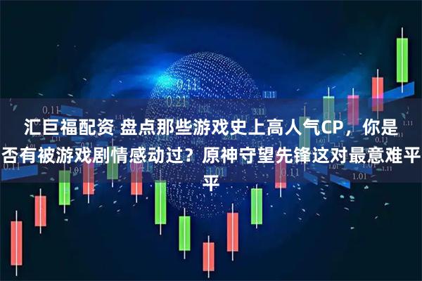汇巨福配资 盘点那些游戏史上高人气CP，你是否有被游戏剧情感动过？原神守望先锋这对最意难平