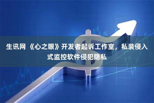 生讯网 《心之眼》开发者起诉工作室，私装侵入式监控软件侵犯隐私