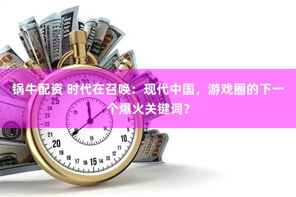 锅牛配资 时代在召唤：现代中国，游戏圈的下一个爆火关键词？