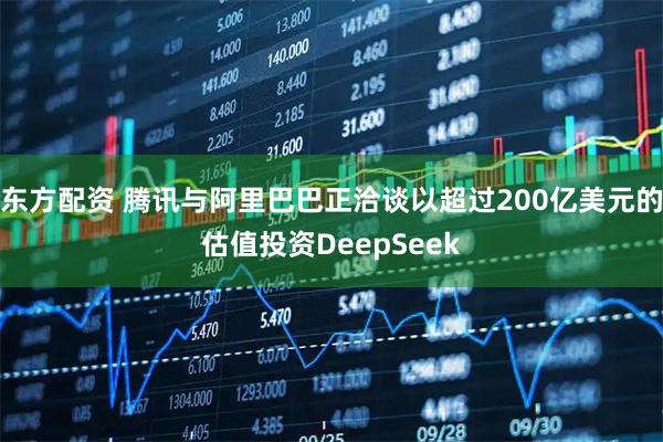 东方配资 腾讯与阿里巴巴正洽谈以超过200亿美元的估值投资DeepSeek
