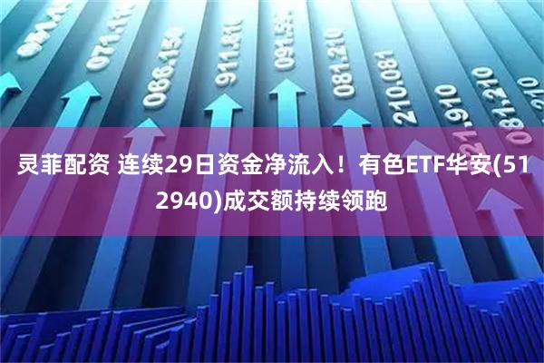 灵菲配资 连续29日资金净流入！有色ETF华安(512940)成交额持续领跑