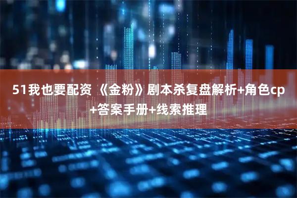 51我也要配资 《金粉》剧本杀复盘解析+角色cp+答案手册+线索推理