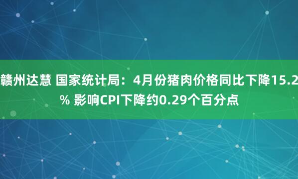 赣州达慧 国家统计局：4月份猪肉价格同比下降15.2% 影响CPI下降约0.29个百分点