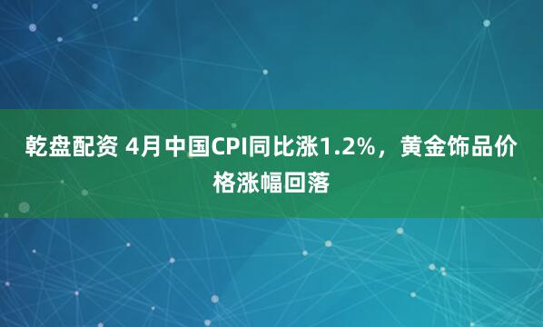 乾盘配资 4月中国CPI同比涨1.2%，黄金饰品价格涨幅回落
